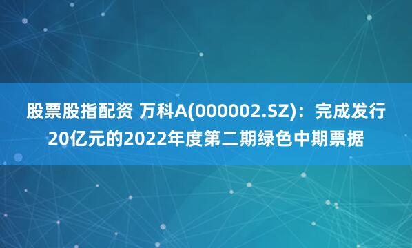 股票股指配资 万科A(000002.SZ)：完成发行20亿元的2022年度第二期绿色中期票据
