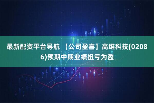 最新配资平台导航 【公司盈喜】高维科技(02086)预期中期业绩扭亏为盈