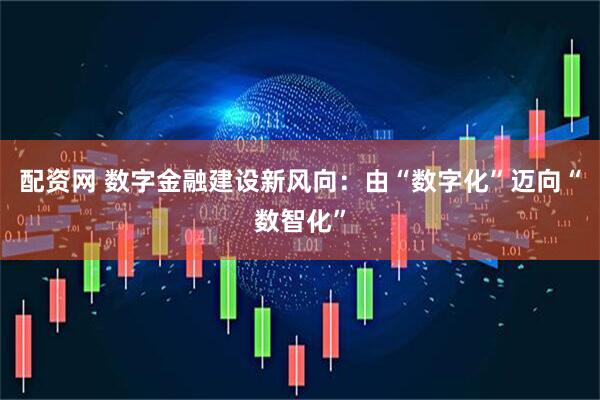 配资网 数字金融建设新风向：由“数字化”迈向“数智化”