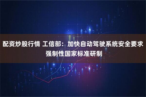 配资炒股行情 工信部：加快自动驾驶系统安全要求 强制性国家标准研制