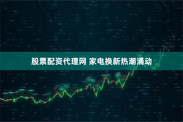 股票配资代理网 家电换新热潮涌动