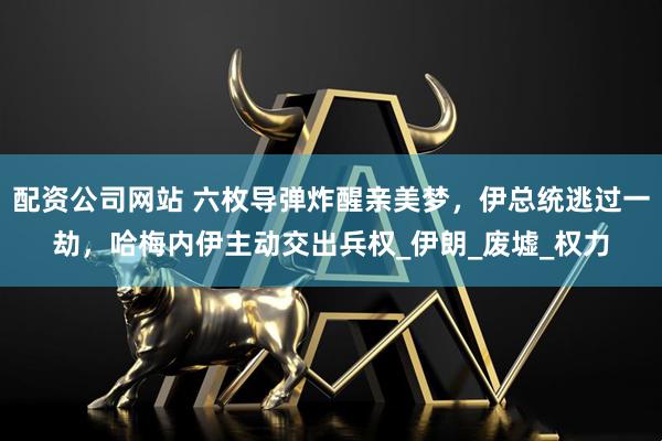 配资公司网站 六枚导弹炸醒亲美梦，伊总统逃过一劫，哈梅内伊主动交出兵权_伊朗_废墟_权力