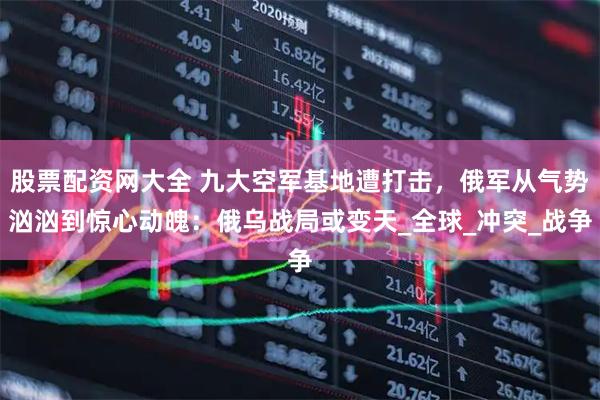 股票配资网大全 九大空军基地遭打击，俄军从气势汹汹到惊心动魄：俄乌战局或变天_全球_冲突_战争