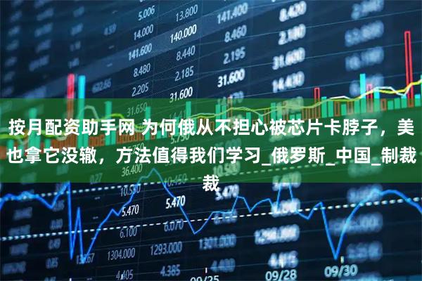 按月配资助手网 为何俄从不担心被芯片卡脖子，美也拿它没辙，方法值得我们学习_俄罗斯_中国_制裁