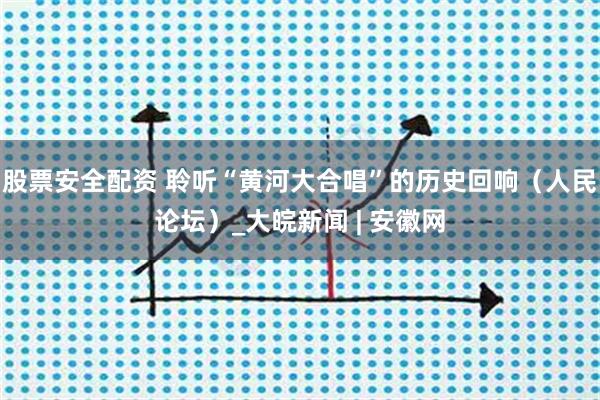 股票安全配资 聆听“黄河大合唱”的历史回响（人民论坛）_大皖新闻 | 安徽网