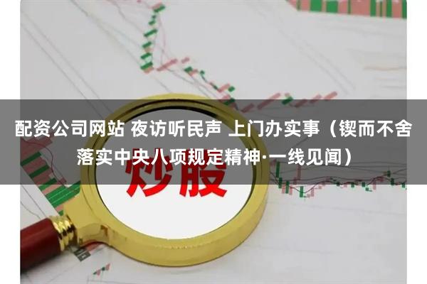 配资公司网站 夜访听民声 上门办实事（锲而不舍落实中央八项规定精神·一线见闻）