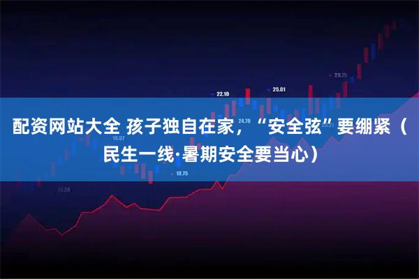 配资网站大全 孩子独自在家，“安全弦”要绷紧（民生一线·暑期安全要当心）