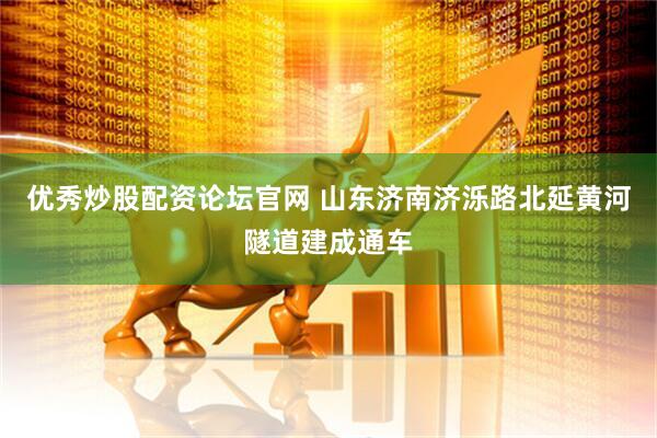 优秀炒股配资论坛官网 山东济南济泺路北延黄河隧道建成通车