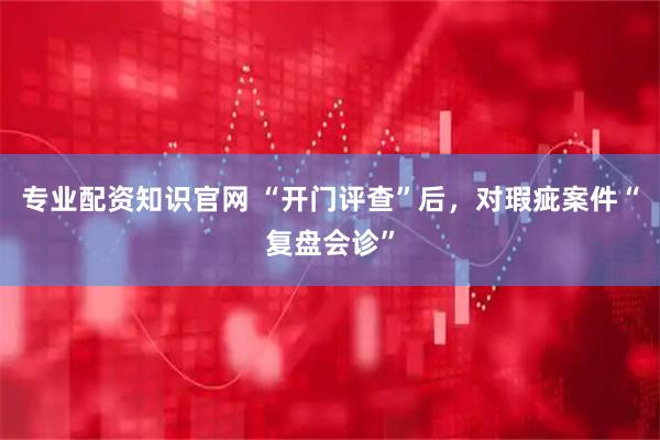 专业配资知识官网 “开门评查”后，对瑕疵案件“复盘会诊”