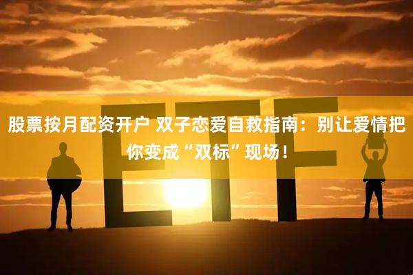 股票按月配资开户 双子恋爱自救指南：别让爱情把你变成“双标”现场！