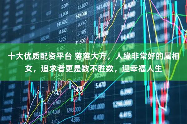 十大优质配资平台 落落大方，人缘非常好的属相女，追求者更是数不胜数，迎幸福人生
