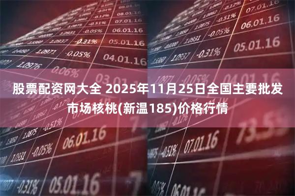 股票配资网大全 2025年11月25日全国主要批发市场核桃(新温185)价格行情