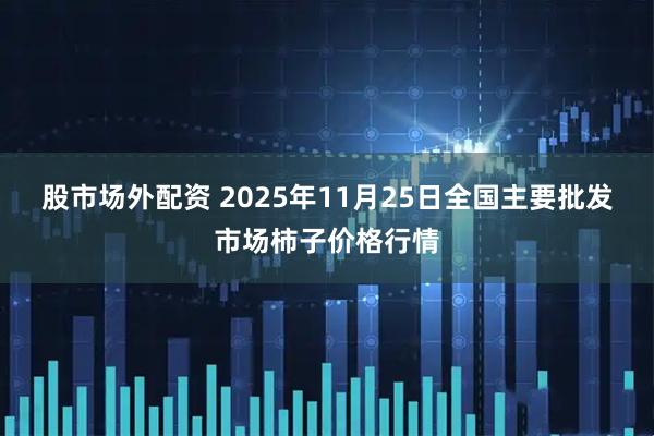股市场外配资 2025年11月25日全国主要批发市场柿子价格行情
