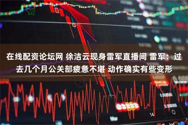 在线配资论坛网 徐洁云现身雷军直播间 雷军：过去几个月公关部疲惫不堪 动作确实有些变形