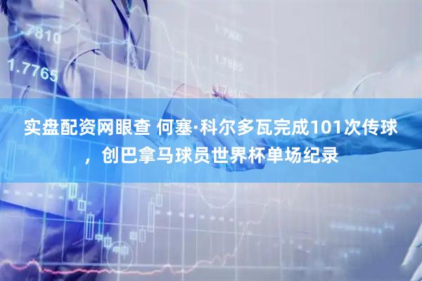 实盘配资网眼查 何塞·科尔多瓦完成101次传球，创巴拿马球员世界杯单场纪录