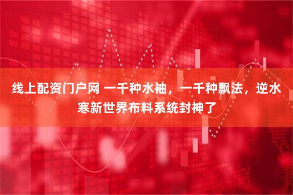 线上配资门户网 一千种水袖，一千种飘法，逆水寒新世界布料系统封神了