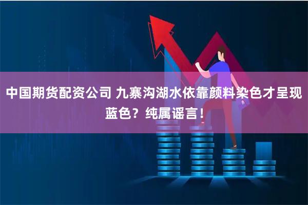 中国期货配资公司 九寨沟湖水依靠颜料染色才呈现蓝色？纯属谣言！