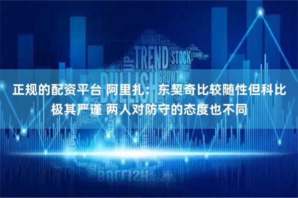 正规的配资平台 阿里扎：东契奇比较随性但科比极其严谨 两人对防守的态度也不同